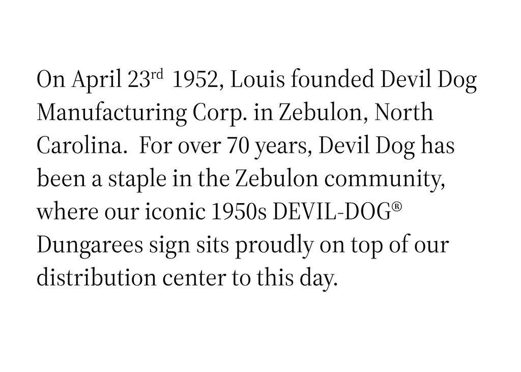 On April 23rd 1952, Louis founded Devil Dog Manufacturing Corp. in Zebulon, North Carolina. For over 70 years, Devil Dog has been a staple in the Zebulon community, where our iconic 1950s DEVIL-DOG® Dungarees sign sits proudly on top of our distribution center to this day.