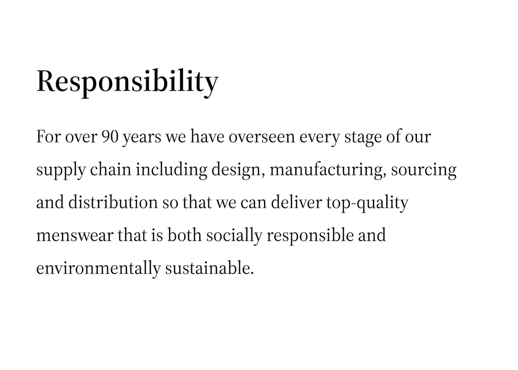 Responsibility  For over 90 years we have overseen every stage of our supply chain including design, manufacturing, sourcing and distribution so that we can deliver top-quality menswear that is both socially responsible and environmentally sustainable.