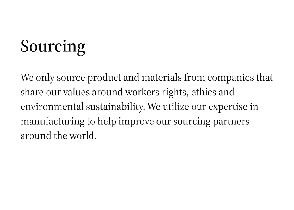 Sourcing  We only source product and materials from companies that share our values around workers rights, ethics and environmental sustainability. We utilize our expertise in manufacturing to help improve our sourcing partners around the world. 